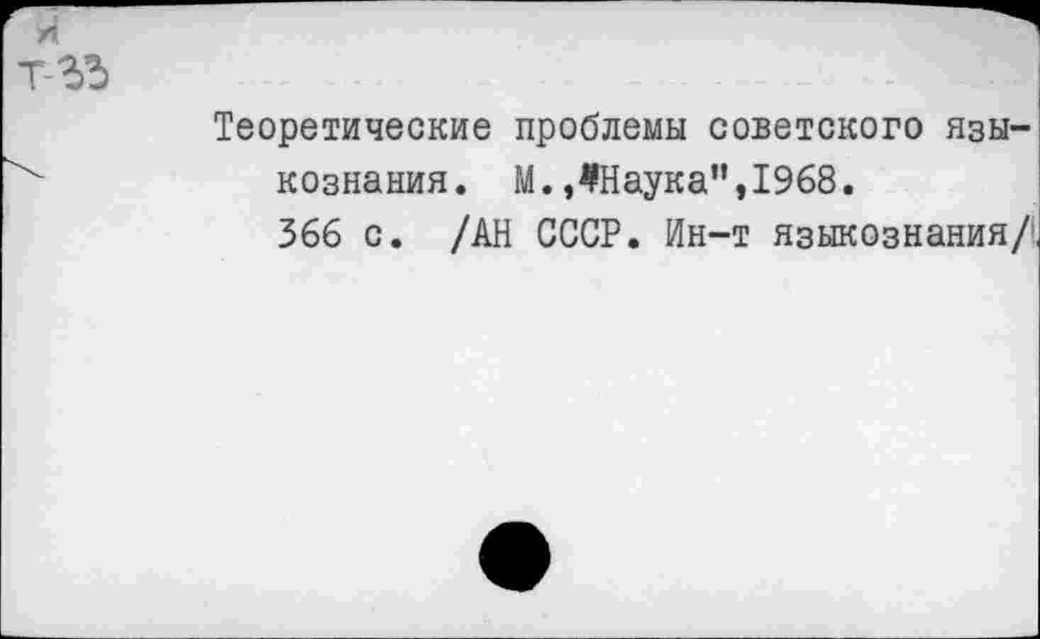 ﻿Теоретические проблемы советского языкознания. М.ЛНаука”,1968.
366 с. /АН СССР. Ин-т языкознания/